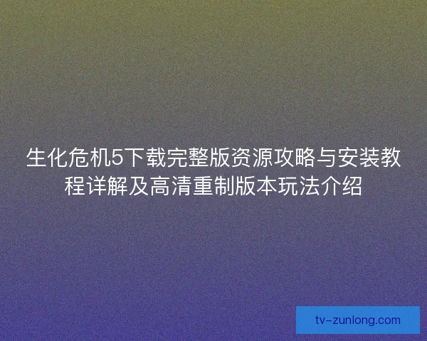 生化危机5下载完整版资源攻略与安装教程详解及高清重制版本玩法介绍 生化危机5下载完整版资源攻略与安装教程详解及高清重制版本玩法介绍
