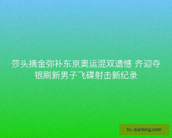 莎头摘金弥补东京奥运混双遗憾 齐迎夺银刷新男子飞碟射击新纪录