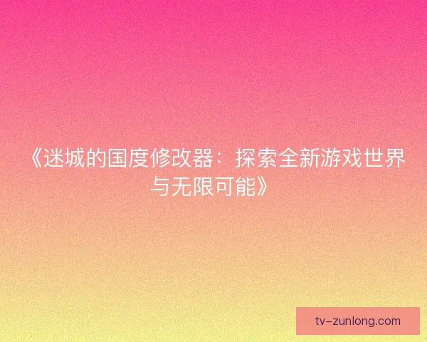 《迷城的国度修改器：探索全新游戏世界与无限可能》