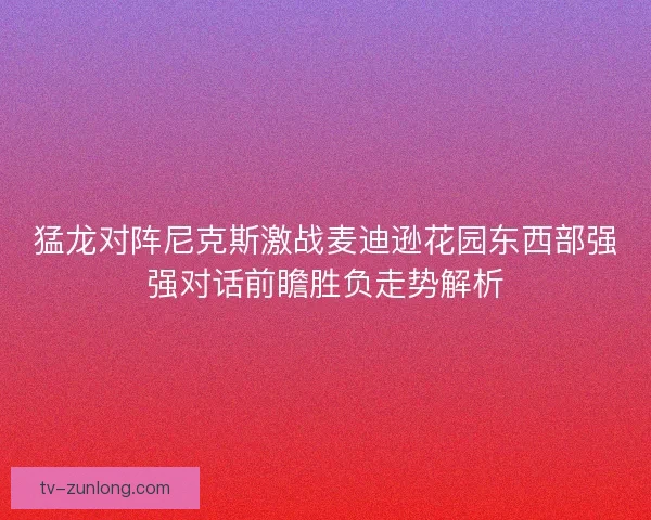 猛龙对阵尼克斯激战麦迪逊花园东西部强强对话前瞻胜负走势解析