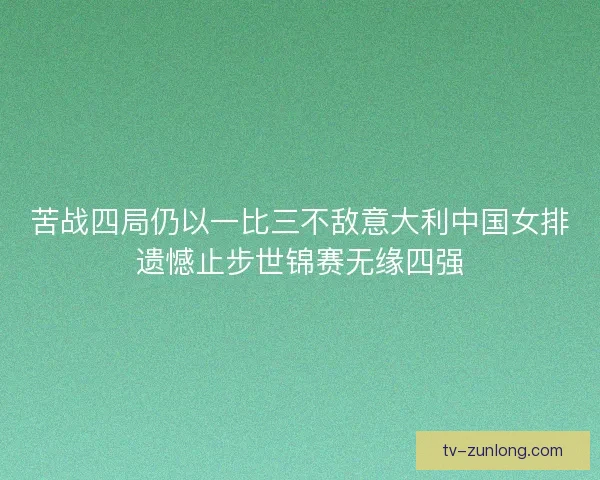 苦战四局仍以一比三不敌意大利中国女排遗憾止步世锦赛无缘四强