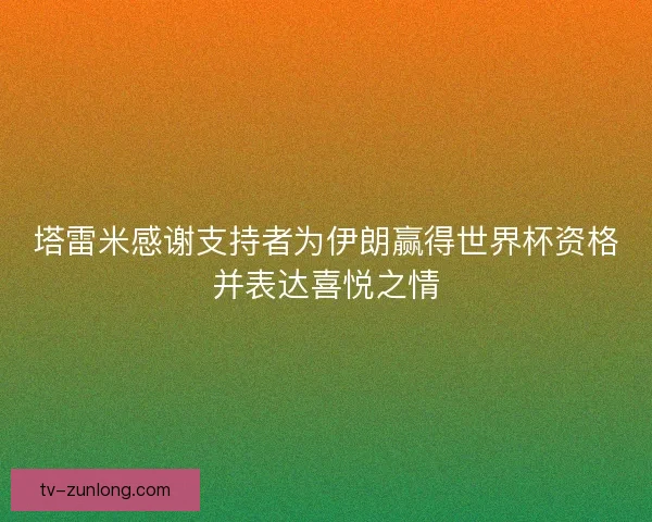 塔雷米感谢支持者为伊朗赢得世界杯资格并表达喜悦之情
