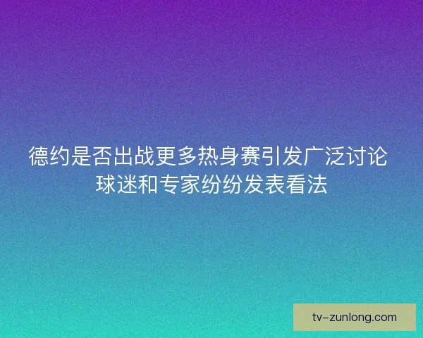 德约是否出战更多热身赛引发广泛讨论 球迷和专家纷纷发表看法