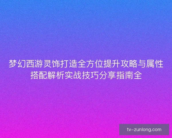梦幻西游灵饰打造全方位提升攻略与属性搭配解析实战技巧分享指南全