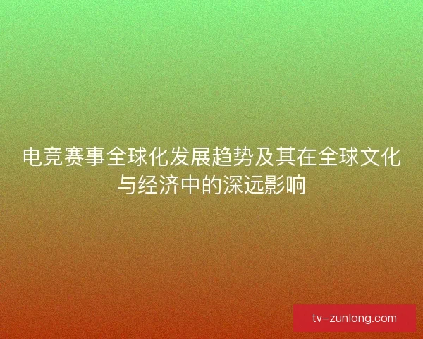 电竞赛事全球化发展趋势及其在全球文化与经济中的深远影响