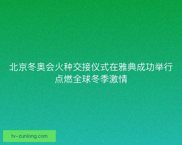 北京冬奥会火种交接仪式在雅典成功举行点燃全球冬季激情