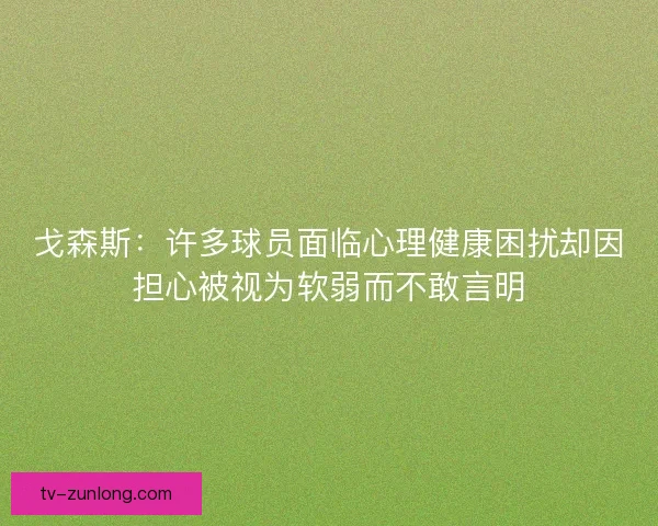 戈森斯：许多球员面临心理健康困扰却因担心被视为软弱而不敢言明