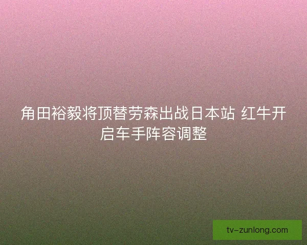 角田裕毅将顶替劳森出战日本站 红牛开启车手阵容调整