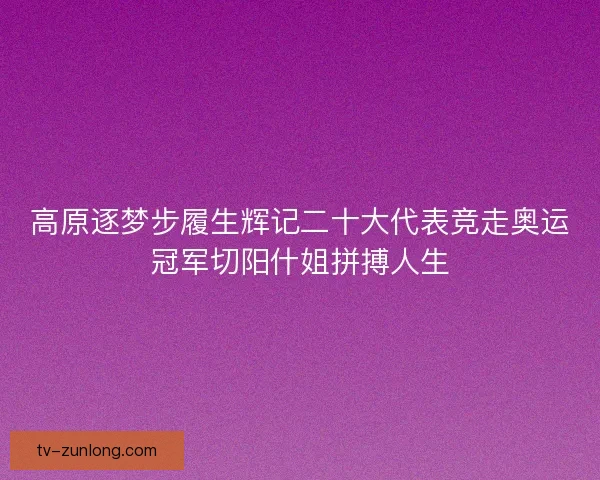 高原逐梦步履生辉记二十大代表竞走奥运冠军切阳什姐拼搏人生 高原逐梦步履生辉记二十大代表竞走奥运冠军切阳什姐拼搏人生