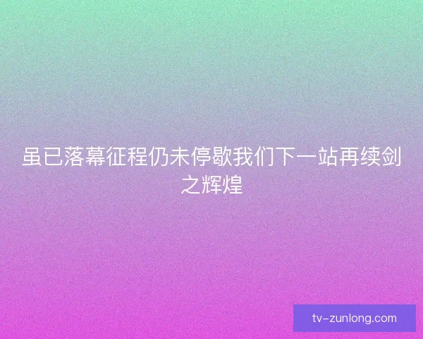 虽已落幕征程仍未停歇我们下一站再续剑之辉煌