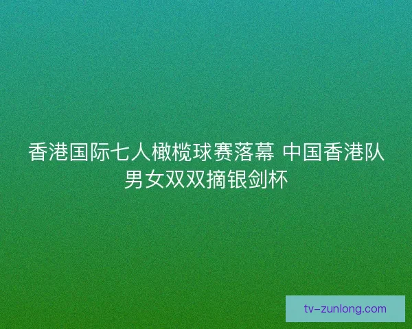香港国际七人橄榄球赛落幕 中国香港队男女双双摘银剑杯 香港国际七人橄榄球赛落幕 中国香港队男女双双摘银剑杯
