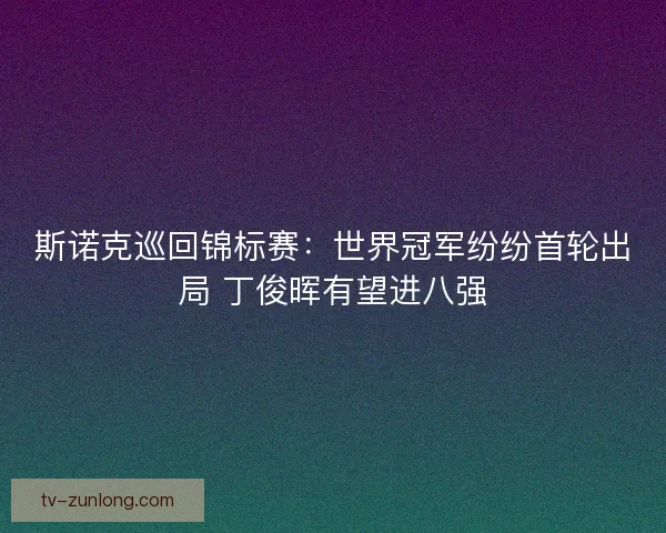 斯诺克巡回锦标赛:世界冠军纷纷首轮出局 丁俊晖有望进八强 斯诺克巡回锦标赛:世界冠军纷纷首轮出局 丁俊晖有望进八强