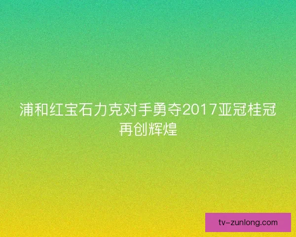 浦和红宝石力克对手勇夺2017亚冠桂冠再创辉煌