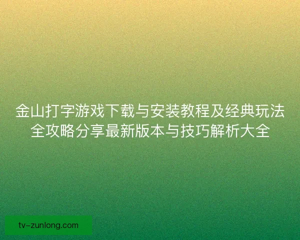 金山打字游戏下载与安装教程及经典玩法全攻略分享最新版本与技巧解析大全
