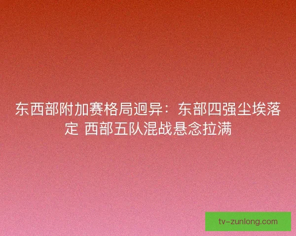 东西部附加赛格局迥异：东部四强尘埃落定 西部五队混战悬念拉满