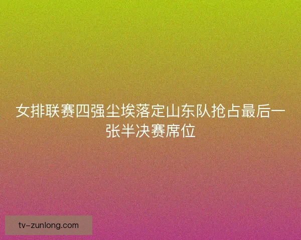 女排联赛四强尘埃落定山东队抢占最后一张半决赛席位 女排联赛四强尘埃落定山东队抢占最后一张半决赛席位