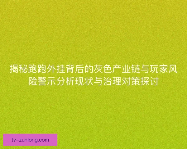 揭秘跑跑外挂背后的灰色产业链与玩家风险警示分析现状与治理对策探讨